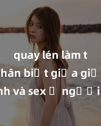 quay lén làm tình Phân biệt giữa giới tính và sex ở người lớn: Tìm hiểu sự khác biệt và yếu tố quyết định