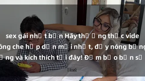 sex gái nhật bản Hãy thưởng thức video sex gái Việt không che hấp dẫn mới nhất, đầy nóng bỏng và kích thích tại đây! Đảm bảo bạn sẽ không thất vọng!