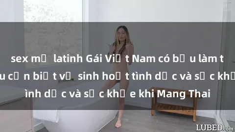 sex mỹ latinh Gái Việt Nam có bầu làm tình: Những điều cần biết về sinh hoạt tình dục và sức khỏe khi Mang Thai