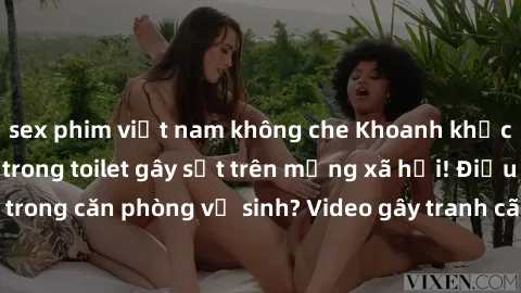 sex phim việt nam không che Khoanh khắc sex bị quay lén trong toilet gây sốt trên mạng xã hội! Điều gì đã xảy ra trong căn phòng vệ sinh? Video gây tranh cãi bởi độ phóng đại và sự hấp dẫn.