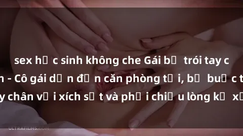 sex học sinh không che Gái bị trói tay chân, bị ép làm tình - Cô gái dẫn đến căn phòng tối, bị buộc tay chân với xích sắt và phải chiều lòng kẻ xấu, không còn lối thoát.