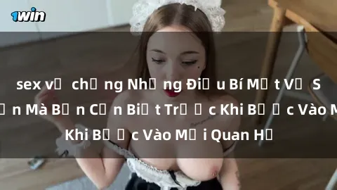 sex vợ chồng Những Điều Bí Mật Về Sex Người Lớn Mà Bạn Cần Biết Trước Khi Bước Vào Mối Quan Hệ