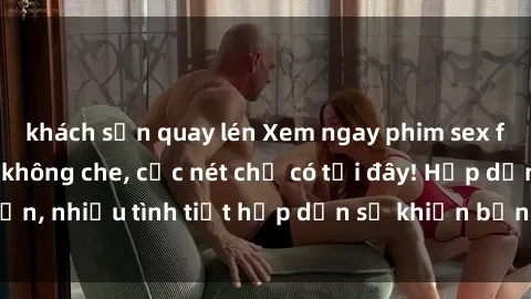 khách sạn quay lén Xem ngay phim sex full HD đỉnh cao, không che, cực nét chỉ có tại đây! Hấp dẫn, nhiều tình tiết hấp dẫn sẽ khiến bạn thỏa mãn đắm say.