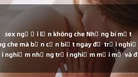 sex người lớn không che Những bí mật của sex nhóm không che mà bạn cần biết ngay để trải nghiệm những trải nghiệm mới mẻ và đầy kích thích.