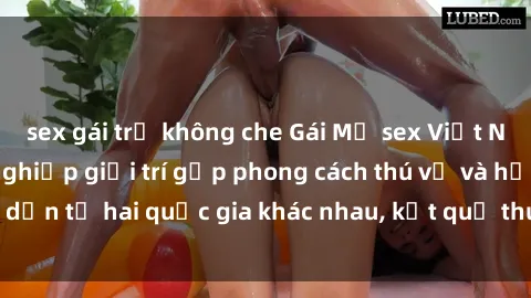 sex gái trẻ không che Gái Mỹ sex Việt Nam: Khi nền công nghiệp giải trí gặp phong cách thú vị và hấp dẫn từ hai quốc gia khác nhau, kết quả thú vị không thể bỏ qua.