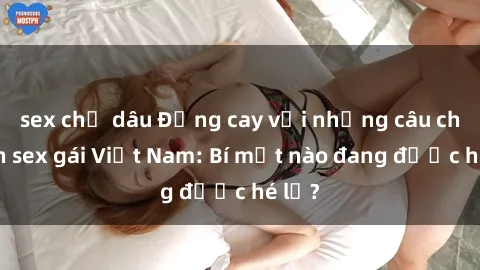 sex chị dâu Đắng cay với những câu chuyện sex gái Việt Nam: Bí mật nào đang được hé lộ?