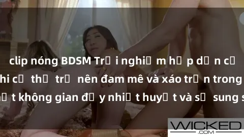 clip nóng BDSM Trải nghiệm hấp dẫn của sex tập thể: Khi cơ thể trở nên đam mê và xáo trộn trong một không gian đầy nhiệt huyết và sự sung sướng đầy ấn tượng.