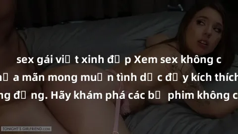 sex gái việt xinh đẹp Xem sex không che Nhật Bản để thỏa mãn mong muốn tình dục đầy kích thích và sống động. Hãy khám phá các bộ phim không che hấp dẫn ngay hôm nay!