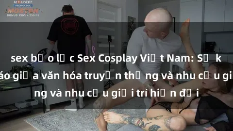 sex bạo lực Sex Cosplay Việt Nam: Sự kết hợp độc đáo giữa văn hóa truyền thống và nhu cầu giải trí hiện đại