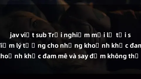 jav việt sub Trải nghiệm mới lạ tại sex nhà nghỉ: Địa điểm lý tưởng cho những khoảnh khắc đam mê và say đắm không thể quên!
