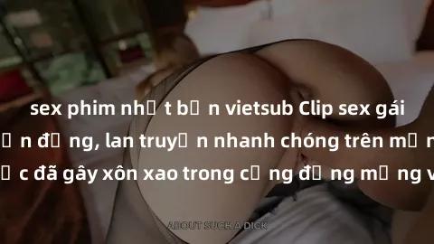 sex phim nhật bản vietsub Clip sex gái Việt bị lộ gây chấn động, lan truyền nhanh chóng trên mạng xã hội. Sự việc đã gây xôn xao trong cộng đồng mạng và đang được công an điều tra làm rõ.