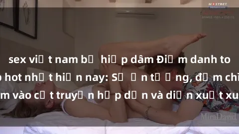 sex việt nam bị hiếp dâm Điểm danh top phim sex vietsub hot nhất hiện nay: Số ấn tượng, đắm chìm vào cốt truyện hấp dẫn và diễn xuất xuất sắcủa các diễn viên.