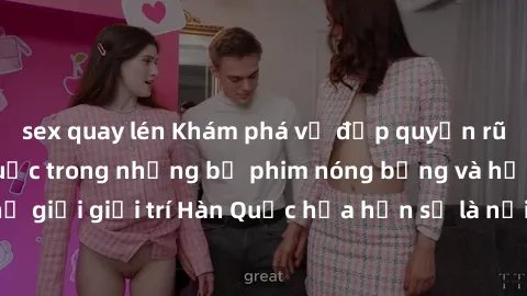 sex quay lén Khám phá vẻ đẹp quyến rũ của sex gái Hàn Quốc trong những bộ phim nóng bỏng và hấp dẫn nhất. Thế giới giải trí Hàn Quốc hứa hẹn sẽ là nơi đem lại những trải nghiệm đầy kích thích và mới m