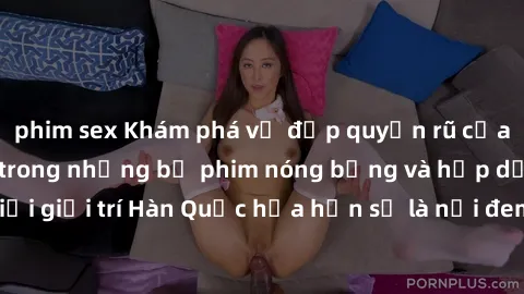 phim sex Khám phá vẻ đẹp quyến rũ của sex gái Hàn Quốc trong những bộ phim nóng bỏng và hấp dẫn nhất. Thế giới giải trí Hàn Quốc hứa hẹn sẽ là nơi đem lại những trải nghiệm đầy kích thích và mới mẻ.