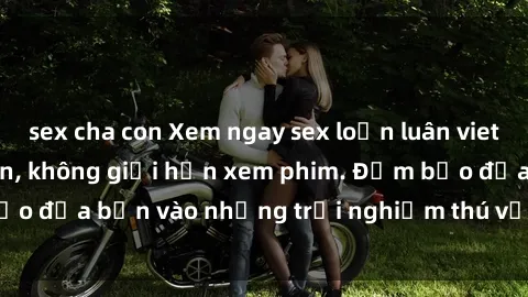 sex cha con Xem ngay sex loạn luân vietsub tại website uy tín, không giới hạn xem phim. Đảm bảo đưa bạn vào những trải nghiệm thú vị và đầy kích thích.