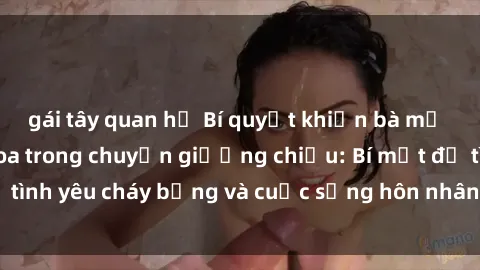 gái tây quan hệ Bí quyết khiến bà mẹ Việt Nam thăng hoa trong chuyện giường chiếu: Bí mật để tình yêu cháy bỏng và cuộc sống hôn nhân thêm sung sướng.
