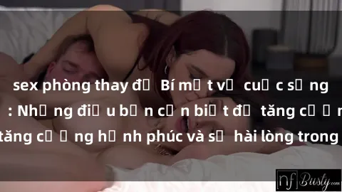sex phòng thay đồ Bí mật về cuộc sống sex của bà nội trợ: Những điều bạn cần biết để tăng cường hạnh phúc và sự hài lòng trong mối quan hệ