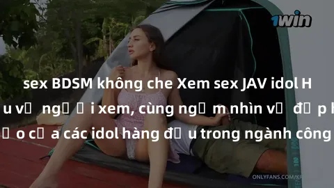 sex BDSM không che Xem sex JAV idol HD để thỏa mãn khẩu vị người xem, cùng ngắm nhìn vẻ đẹp hoàn hảo của các idol hàng đầu trong ngành công nghiệp giải trí ủàiện nay.