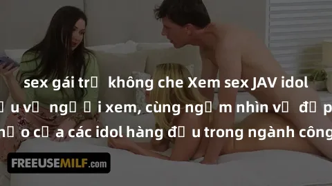 sex gái trẻ không che Xem sex JAV idol HD để thỏa mãn khẩu vị người xem, cùng ngắm nhìn vẻ đẹp hoàn hảo của các idol hàng đầu trong ngành công nghiệp giải trí ủàiện nay.