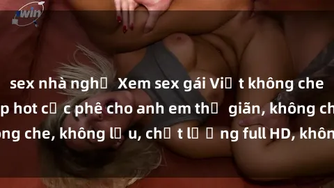sex nhà nghỉ Xem sex gái Việt không che tại nhà nghỉ, clip hot cực phê cho anh em thư giãn, không che, không lậu, chất lượng full HD, không che, mới nhất.