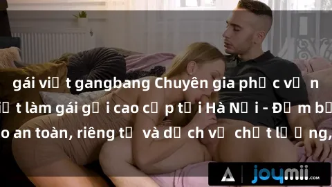 gái việt gangbang Chuyên gia phục vụ nhu cầu sex gái Việt làm gái gọi cao cấp tại Hà Nội - Đảm bảo an toàn, riêng tư và dịch vụ chất lượng, hãy trải nghiệm ngay!