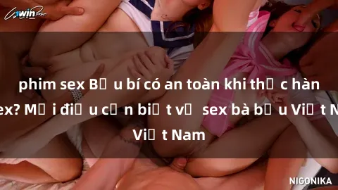 phim sex Bầu bí có an toàn khi thực hành sex? Mọi điều cần biết về sex bà bầu Việt Nam