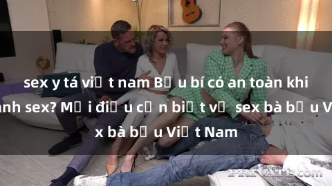 sex y tá việt nam Bầu bí có an toàn khi thực hành sex? Mọi điều cần biết về sex bà bầu Việt Nam