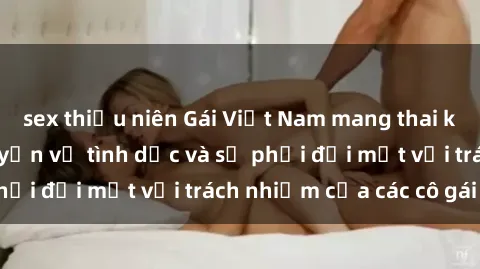 sex thiếu niên Gái Việt Nam mang thai khi còn trẻ: Câu chuyện về tình dục và sự phải đối mặt với trách nhiệm của các cô gái trẻ.