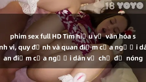 phim sex full HD Tìm hiểu về văn hóa sex ở Việt Nam: Hành vi, quy định và quan điểm của người dân về chủ đề nóng