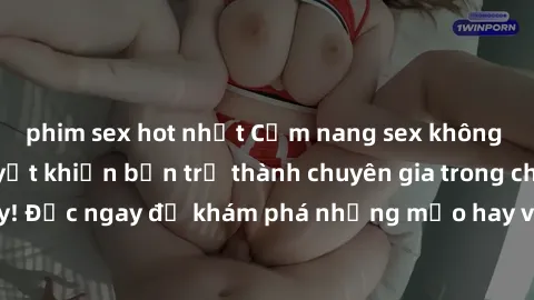 phim sex hot nhất Cẩm nang sex không che: Những bí quyết khiến bạn trở thành chuyên gia trong chuyện ấy! Đọc ngay để khám phá những mẹo hay và bí quyết tình dục không che.