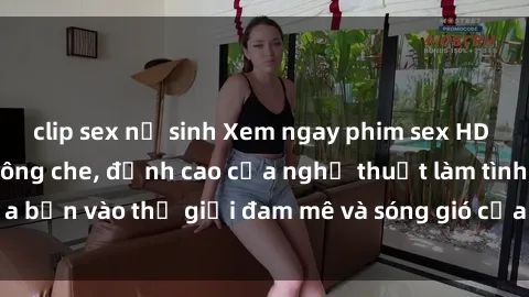 clip sex nữ sinh Xem ngay phim sex HD chất lượng cao không che, đỉnh cao của nghệ thuật làm tình, đưa bạn vào thế giới đam mê và sóng gió của tình yêu không giới hạn.