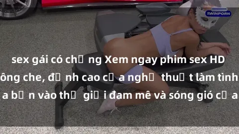 sex gái có chồng Xem ngay phim sex HD chất lượng cao không che, đỉnh cao của nghệ thuật làm tình, đưa bạn vào thế giới đam mê và sóng gió của tình yêu không giới hạn.
