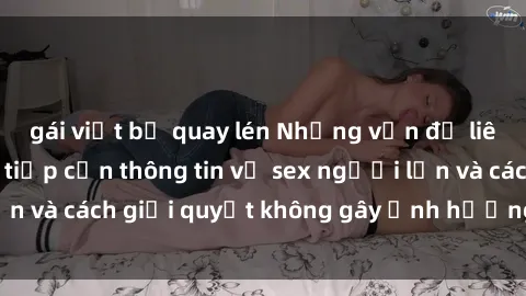 gái việt bị quay lén Những vấn đề liên quan đến việc tiếp cận thông tin về sex người lớn và cách giải quyết không gây ảnh hưởng đến trẻ em