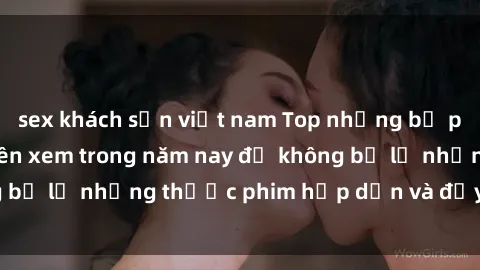 sex khách sạn việt nam Top những bộ phim sex hay nhất nên xem trong năm nay để không bỏ lỡ những thước phim hấp dẫn và đầy kịch tính.