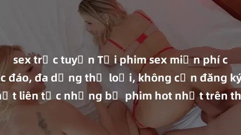 sex trực tuyến Tải phim sex miễn phí chất lượng cao độc đáo, đa dạng thể loại, không cần đăng ký tài khoản. Cập nhật liên tục những bộ phim hot nhất trên thị trường. Sự lựa chọn hàng đầu cho người yêu