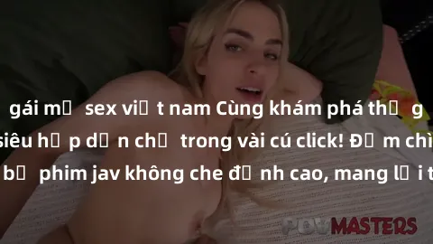 gái mỹ sex việt nam Cùng khám phá thế giới jav không che siêu hấp dẫn chỉ trong vài cú click! Đắm chìm trong những bộ phim jav không che đỉnh cao, mang lại trải nghiệm thú vị và đầy kích thích.