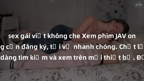sex gái việt không che Xem phim JAV online miễn phí không cần đăng ký, tải về nhanh chóng. Chất lượng HD, dễ dàng tìm kiếm và xem trên mọi thiết bị. Đặc biệt, không quảng cáo làm phiền.