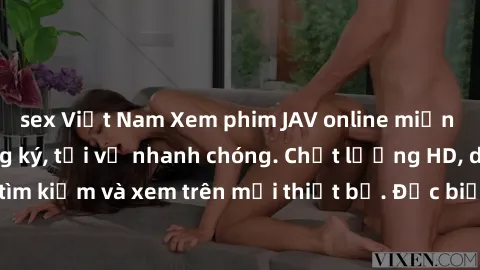 sex Việt Nam Xem phim JAV online miễn phí không cần đăng ký, tải về nhanh chóng. Chất lượng HD, dễ dàng tìm kiếm và xem trên mọi thiết bị. Đặc biệt, không quảng cáo làm phiền.