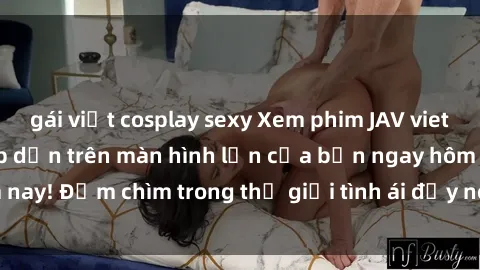 gái việt cosplay sexy Xem phim JAV vietsub mới nhất và hấp dẫn trên màn hình lớn của bạn ngay hôm nay! Đắm chìm trong thế giới tình ái đầy nóng bỏng và kích thích.