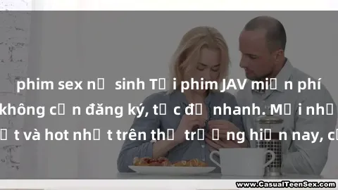 phim sex nữ sinh Tải phim JAV miễn phí chất lượng cao, không cần đăng ký, tốc độ nhanh. Mới nhất và hot nhất trên thị trường hiện nay, cập nhật hàng ngày.