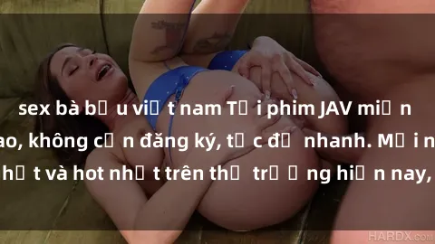 sex bà bầu việt nam Tải phim JAV miễn phí chất lượng cao, không cần đăng ký, tốc độ nhanh. Mới nhất và hot nhất trên thị trường hiện nay, cập nhật hàng ngày.
