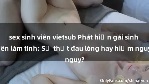 sex sinh viên vietsub Phát hiện gái sinh viên làm tình: Sự thật đau lòng hay hiểm nguy?