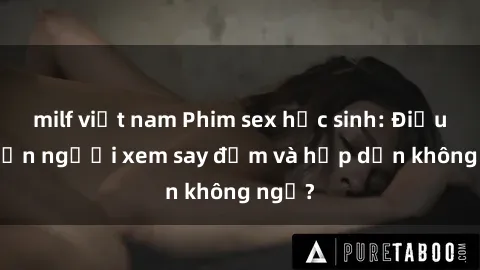 milf việt nam Phim sex học sinh: Điều gì khiến người xem say đắm và hấp dẫn không ngờ?