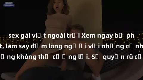 sex gái việt ngoài trời Xem ngay bộ phim sex milf hot nhất, làm say đắm lòng người với những cảnh nóng bỏng không thể cưỡng lại. Sự quyến rũ của MILF sẽ khiến bạn mãnh liệt!