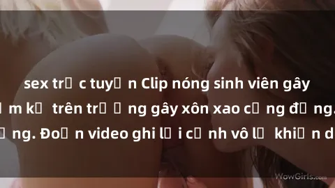 sex trực tuyến Clip nóng sinh viên gây sốc: Hành động cấm kỵ trên trường gây xôn xao cộng đồng. Đoạn video ghi lại cảnh vô lễ khiến dư luận bức xúc.
