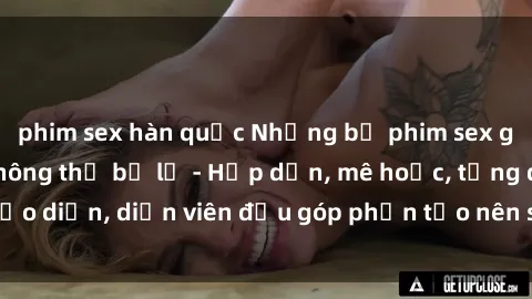 phim sex hàn quốc Những bộ phim sex gái già đỉnh cao không thể bỏ lỡ - Hấp dẫn, mê hoặc, từng đạo diễn, diễn viên đều góp phần tạo nên sự hấp dẫn, kích thích.