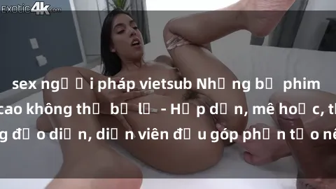 sex người pháp vietsub Những bộ phim sex gái già đỉnh cao không thể bỏ lỡ - Hấp dẫn, mê hoặc, từng đạo diễn, diễn viên đều góp phần tạo nên sự hấp dẫn, kích thích.