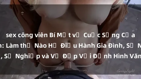sex công viên Bí Mật về Cuộc Sống Của Các MILF Việt Nam: Làm thế Nào Họ Điều Hành Gia Đình, Sự Nghiệp và Vẻ Đẹp Với Định Hình Văn Hóa Đương Đại