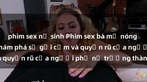 phim sex nữ sinh Phim sex bà mẹ nóng bỏng: Hành trình khám phá sự gợi cảm và quyến rũ của người phụ nữ trưởng thành.