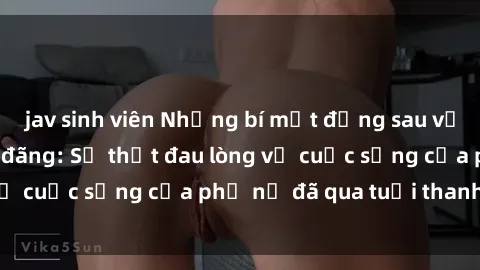 jav sinh viên Những bí mật đằng sau vẻ ngoài gái già dâm đãng: Sự thật đau lòng về cuộc sống của phụ nữ đã qua tuổi thanh xuân